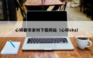 陵水心碎都市素材下载网站（心碎ska）